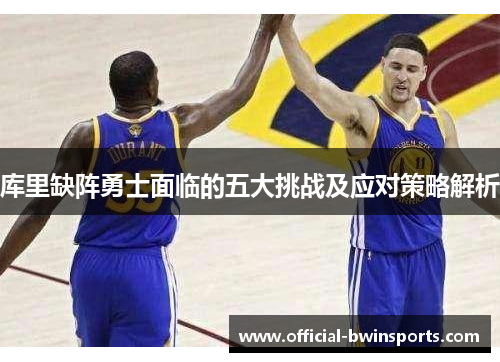 库里缺阵勇士面临的五大挑战及应对策略解析