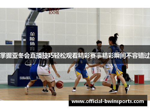 掌握亚冬会直播技巧轻松观看精彩赛事精彩瞬间不容错过
