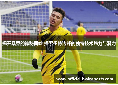 揭开桑乔的神秘面纱 探索多特边锋的独特技术魅力与潜力