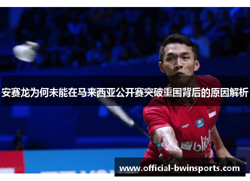 安赛龙为何未能在马来西亚公开赛突破重围背后的原因解析