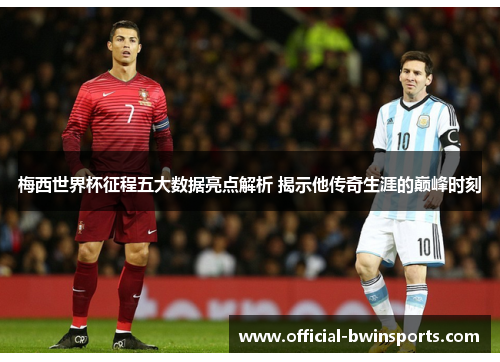 梅西世界杯征程五大数据亮点解析 揭示他传奇生涯的巅峰时刻