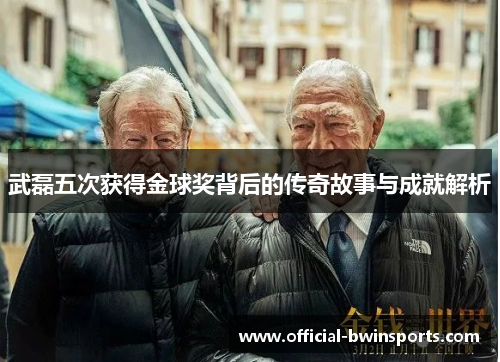 武磊五次获得金球奖背后的传奇故事与成就解析